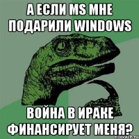 А если MS мне подарили Windows Война в Ираке финансирует меня?