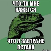 Что-то мне кажется Что я завтра не встану