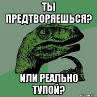 ты предтворяешься? или реально тупой?