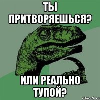 ты притворяешься? или реально тупой?