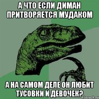 А что если Диман притворяется мудаком А на самом деле он любит тусовки и девочек?