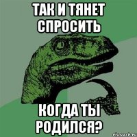 так и тянет спросить когда ты родился?