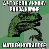 А что если у Киану ривза кумир Матвей копылов?