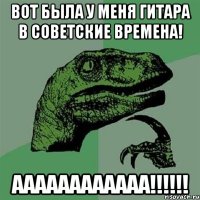 Вот была у меня гитара в советские времена! аааааааааааа!!!!!!