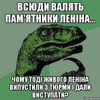 всюди валять пам'ятники Леніна... чому тоді живого Леніна випустили з тюрми і дали виступати?