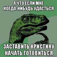 А ЧТО ЕСЛИ МНЕ КОГДА-НИБУДЬ УДАСТЬСЯ ЗАСТАВИТЬ КРИСТИНУ НАЧАТЬ ГОТОВИТЬСЯ