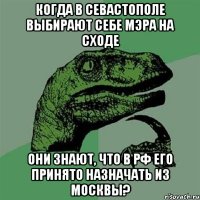 Когда в Севастополе выбирают себе мэра на сходе они знают, что в РФ его принято назначать из Москвы?