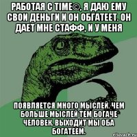 Работая с TIME©, я даю ему свои деньги и он обгатеет. Он дает мне стафф, и у меня появляется много мыслей. Чем больше мыслей тем богаче человек. Выходит мы оба богатеем.