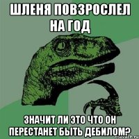 шленя повзрослел на год значит ли это что он перестанет быть дебилом?