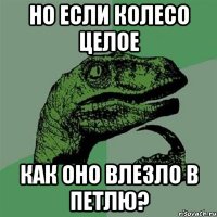 Но если колесо целое как оно влезло в петлю?