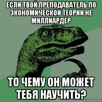 Если твой преподаватель по экономической теории не миллиардер то чему он может тебя научить?