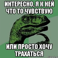 Интересно, я к ней что то чувствую или просто хочу трахаться