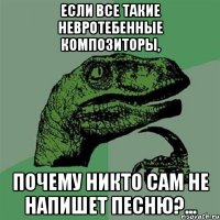 если все такие невротебенные композиторы, почему никто сам не напишет песню?...