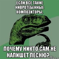 если все такие нивротебенные композиторы, почему никто сам не напишет песню?...