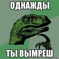 однажды ты вымреш