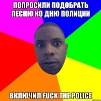 попросили подобрать песню ко дню полиции включил fuck the police