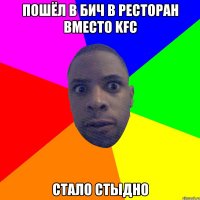 пошёл в бич в ресторан вместо kfc стало стыдно