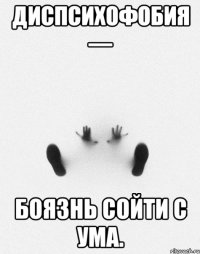 Диспсихофобия — боязнь сойти с ума.