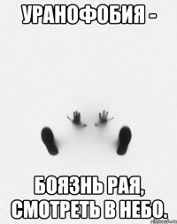 уранофобия - боязнь рая, смотреть в небо.