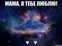 Мама, я тебе люблю! ♥♡♥