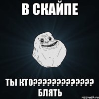 в скайпе ты кто????????????? блять