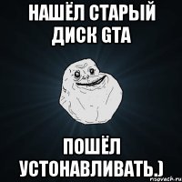 Нашёл старый диск GTA Пошёл устонавливать.)