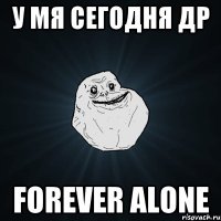 У мя сегодня ДР Forever alone