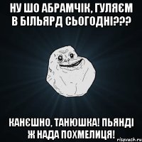 Ну шо Абрамчік, гуляєм в більярд сьогодні??? Канєшно, Танюшка! Пьянді ж нада похмелиця!