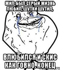 жил-был Серый жизнь любил, шутки шутил, влюбился и скис как говно. конец