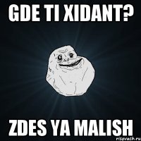 gde ti xidant? zdes ya malish