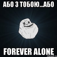 Або з тобою...або FOREVER ALONE