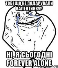 тобі що не подарували валентинку? ні, я сьогодні Forever Alone