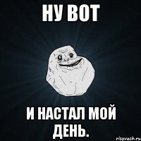 Ну вот И настал мой день.