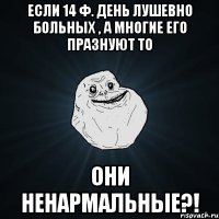 Если 14 ф. День лушевно больных , а многие его празнуют то Они ненармальные?!