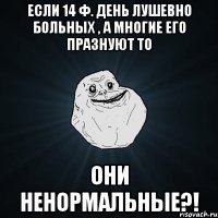 Если 14 ф. День лушевно больных , а многие его празнуют то Они ненормальные?!