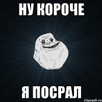 ну короче я посрал