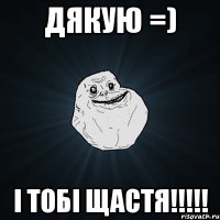 ДЯКУЮ =) і тобі щастя!!!!!