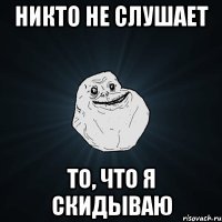 никто не слушает то, что я скидываю