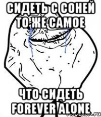 сидеть с Соней то же самое что сидеть Forever Alone