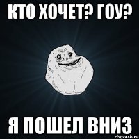 кто хочет? гоу? я пошел вниз