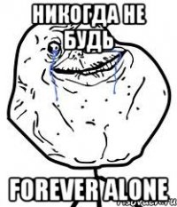 НИКОГДА НЕ БУДЬ FOREVER ALONE