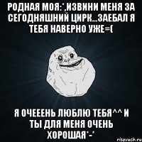 Родная моя:*,извини меня за сегодняшний цирк...заебал я тебя наверно уже=( Я очееень люблю тебя^^ и ты для меня очень хорошая*-*