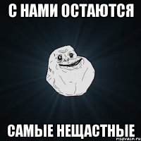 с нами остаются самые нещастные