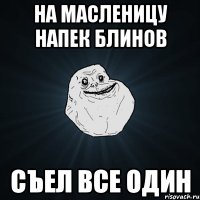 На масленицу напек блинов Съел все один