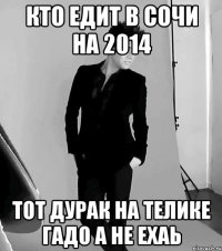 кто едит в сочи на 2014 тот дурак на телике гадо а не ехаь