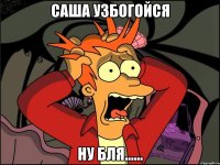 Саша узбогойся Ну бля......