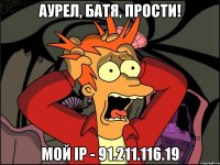 Аурел, батя, прости! Мой IP - 91.211.116.19