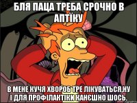 бля паца треба срочно в аптїку в мене кучя хвороб тре лікуваться,ну і для профілактіки канєшно шось.