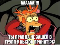 АААААА!!!! Ты правда не зашёл в групп у вызов принят!?!?