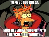 то чувство когда моя девушка говорит, что я не успел вытащить...